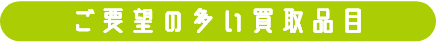ご要望の多い買取品目