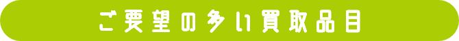 ご要望の多い買取品目